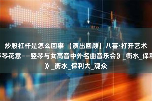 炒股杠杆是怎么回事 【演出回顾】八喜·打开艺术之门 《诗琴花意——竖琴与女高音中外名曲音乐会》_衡水_保利大_观众
