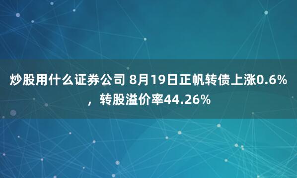 炒股用什么证券公司 8月19日正帆转债上涨0.6%，转股溢价率44.26%