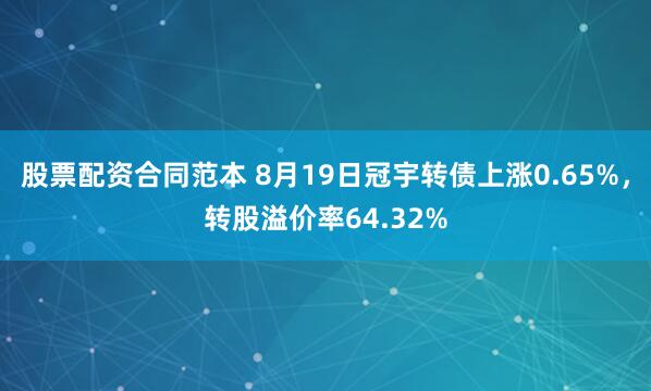 股票配资合同范本 8月19日冠宇转债上涨0.65%，转股溢价率64.32%
