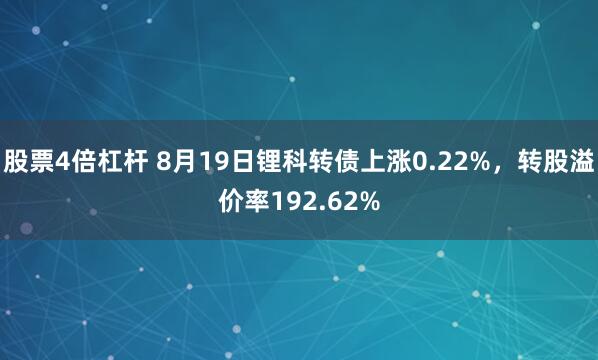 股票4倍杠杆 8月19日锂科转债上涨0.22%，转股溢价率192.62%