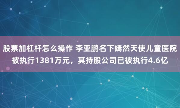 股票加杠杆怎么操作 李亚鹏名下嫣然天使儿童医院被执行1381万元，其持股公司已被执行4.6亿
