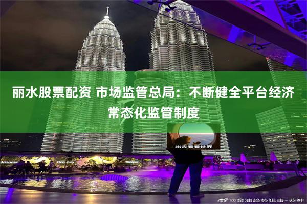 丽水股票配资 市场监管总局：不断健全平台经济常态化监管制度