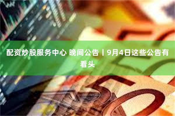 配资炒股服务中心 晚间公告丨9月4日这些公告有看头