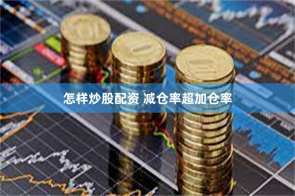 怎样炒股配资 减仓率超加仓率