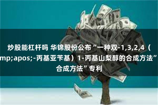 炒股能杠杆吗 华锦股份公布“一种双-1,3,2,4（4&apos;-丙基亚苄基）1-丙基山梨醇的合成方法”专利