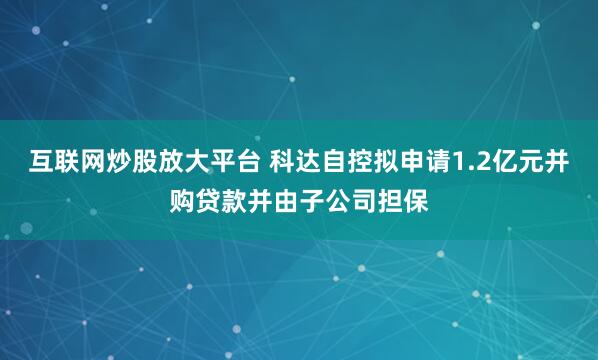 互联网炒股放大平台 科达自控拟申请1.2亿元并购贷款并由子公司担保