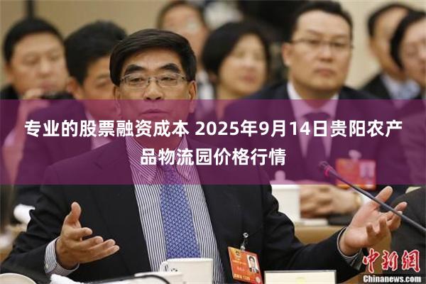 专业的股票融资成本 2025年9月14日贵阳农产品物流园价格行情