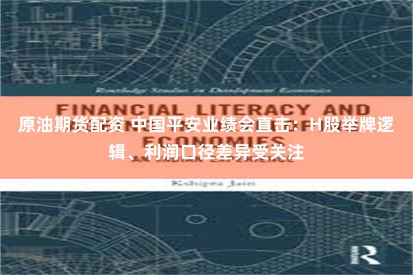 原油期货配资 中国平安业绩会直击：H股举牌逻辑、利润口径差异受关注