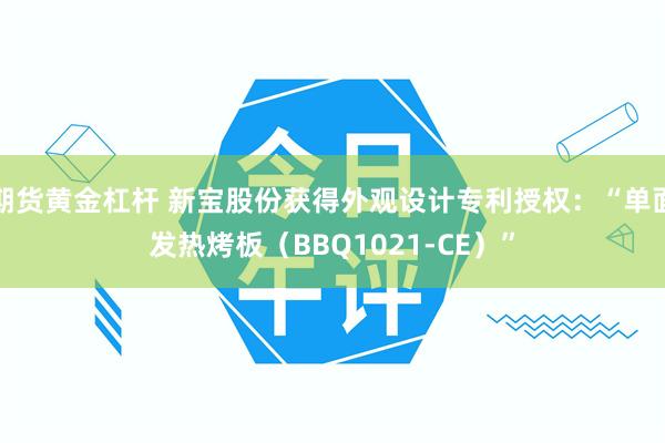 期货黄金杠杆 新宝股份获得外观设计专利授权：“单面发热烤板（BBQ1021-CE）”