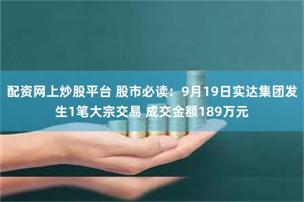 配资网上炒股平台 股市必读：9月19日实达集团发生1笔大宗交易 成交金额189万元
