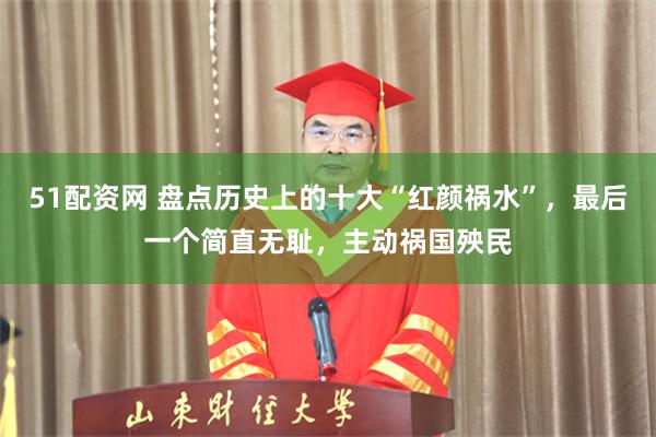 51配资网 盘点历史上的十大“红颜祸水”，最后一个简直无耻，主动祸国殃民