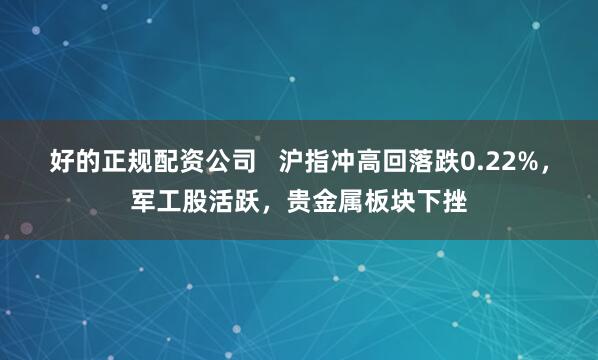 好的正规配资公司   沪指冲高回落跌0.22%，军工股活跃，贵金属板块下挫
