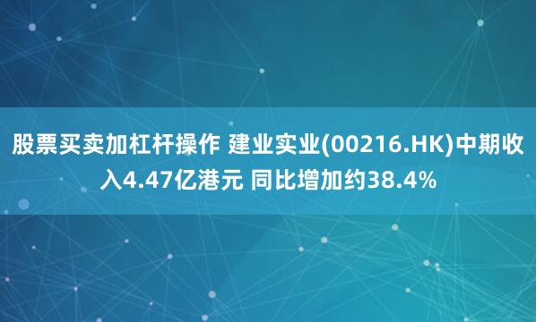 股票买卖加杠杆操作 建业实业(00216.HK)中期收入4.47亿港元 同比增加约38.4%