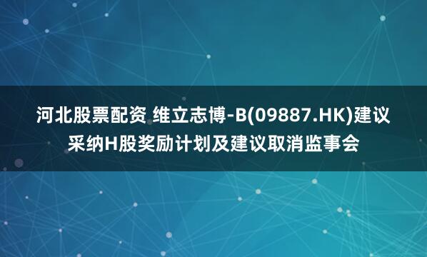 河北股票配资 维立志博-B(09887.HK)建议采纳H股奖励计划及建议取消监事会