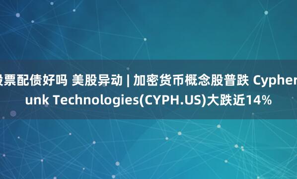股票配债好吗 美股异动 | 加密货币概念股普跌 Cypherpunk Technologies(CYPH.US)大跌近14%