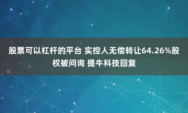 股票可以杠杆的平台 实控人无偿转让64.26%股权被问询 提牛科技回复