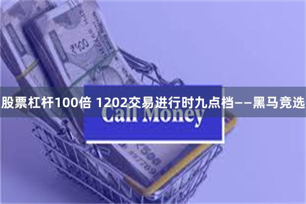 股票杠杆100倍 1202交易进行时九点档——黑马竞选