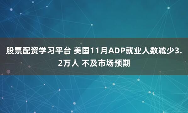 股票配资学习平台 美国11月ADP就业人数减少3.2万人 不及市场预期