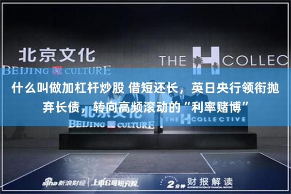 什么叫做加杠杆炒股 借短还长，英日央行领衔抛弃长债，转向高频滚动的“利率赌博”