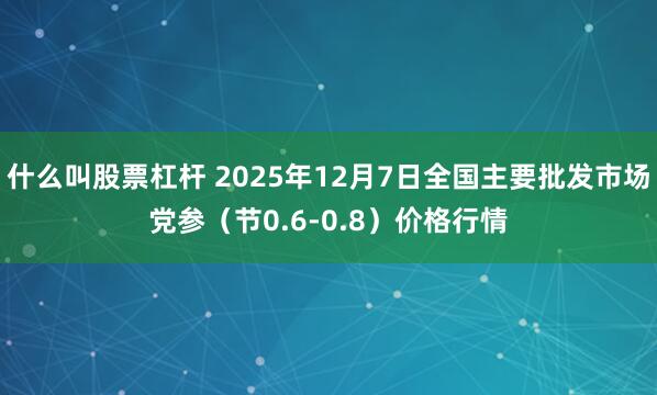 什么叫股票杠杆 2025年12月7日全国主要批发市场党参（节0.6-0.8）价格行情