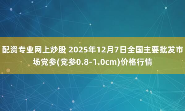 配资专业网上炒股 2025年12月7日全国主要批发市场党参(党参0.8-1.0cm)价格行情