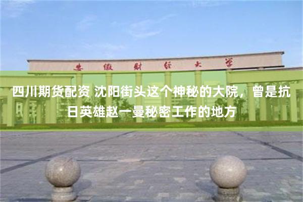 四川期货配资 沈阳街头这个神秘的大院，曾是抗日英雄赵一曼秘密工作的地方