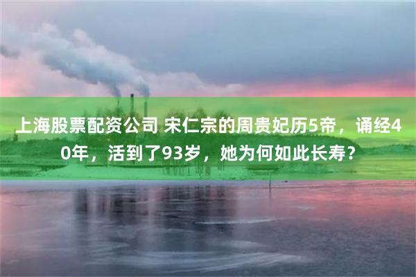 上海股票配资公司 宋仁宗的周贵妃历5帝，诵经40年，活到了93岁，她为何如此长寿？