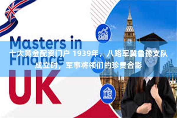 十大黄金配资门户 1939年，八路军冀鲁豫支队成立时，军事将领们的珍贵合影