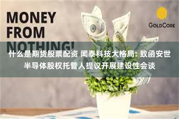 什么是期货股票配资 闻泰科技大格局: 致函安世半导体股权托管人提议开展建设性会谈