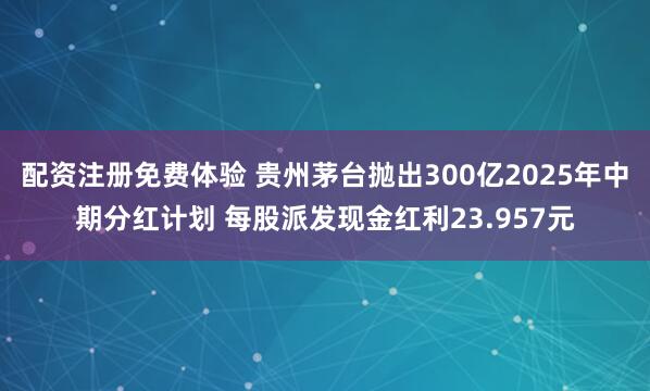 配资注册免费体验 贵州茅台抛出300亿2025年中期分红计划 每股派发现金红利23.957元