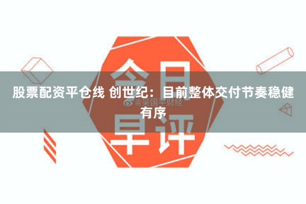 股票配资平仓线 创世纪：目前整体交付节奏稳健有序