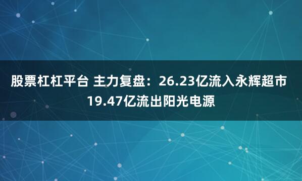 股票杠杠平台 主力复盘：26.23亿流入永辉超市 19.47亿流出阳光电源