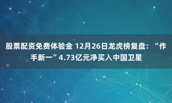股票配资免费体验金 12月26日龙虎榜复盘:“作手新一”4.73亿元净买入中国卫星